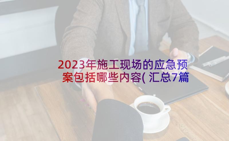 2023年施工现场的应急预案包括哪些内容(汇总7篇)