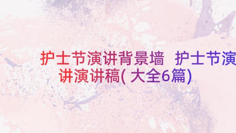 护士节演讲背景墙 护士节演讲演讲稿(大全6篇)