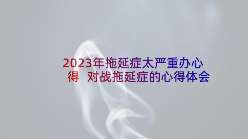 2023年拖延症太严重办心得 对战拖延症的心得体会(优质5篇)