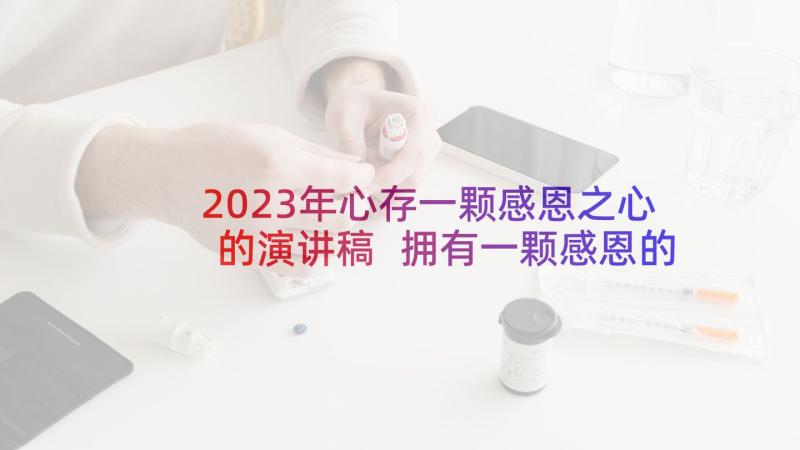 2023年心存一颗感恩之心的演讲稿 拥有一颗感恩的心演讲稿(通用10篇)