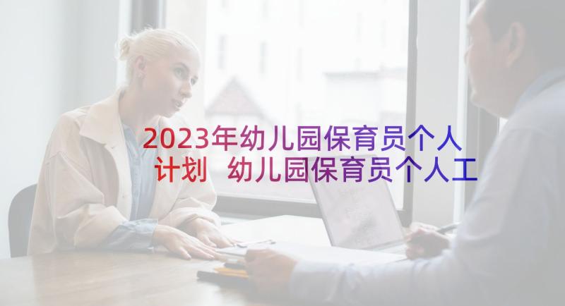 2023年幼儿园保育员个人计划 幼儿园保育员个人工作计划(优质10篇)