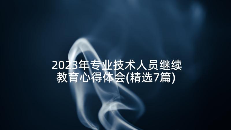 2023年专业技术人员继续教育心得体会(精选7篇)