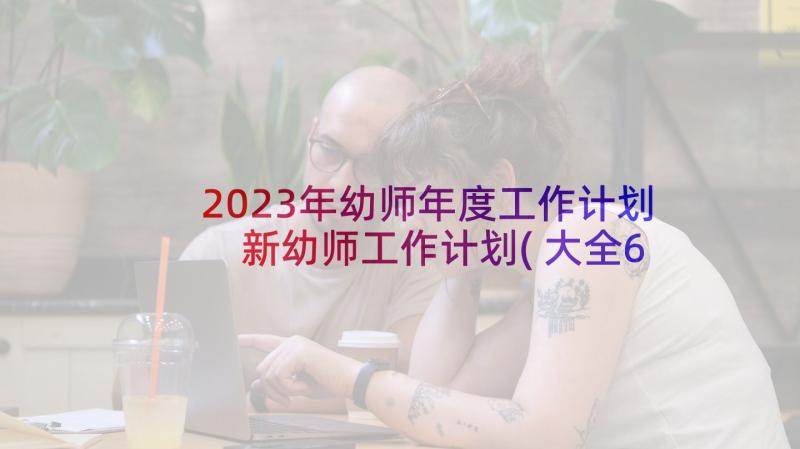 2023年幼师年度工作计划 新幼师工作计划(大全6篇)