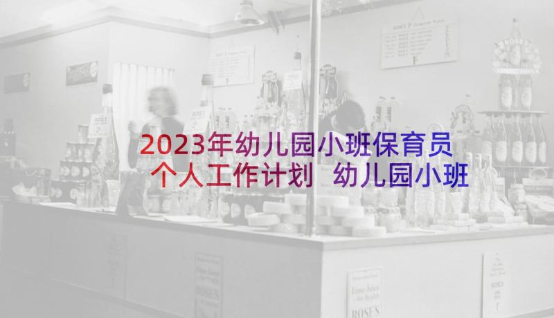 2023年幼儿园小班保育员个人工作计划 幼儿园小班保育员工作计划书(优秀7篇)