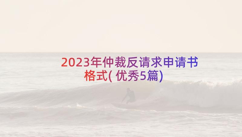 2023年仲裁反请求申请书格式(优秀5篇)