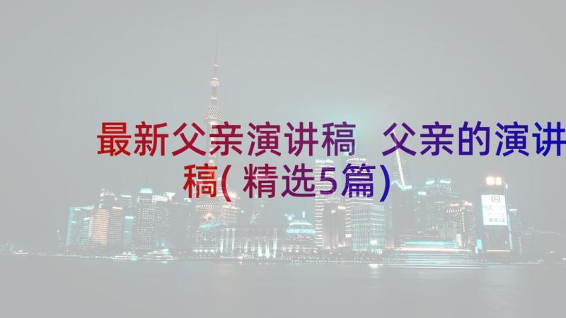 最新父亲演讲稿 父亲的演讲稿(精选5篇)