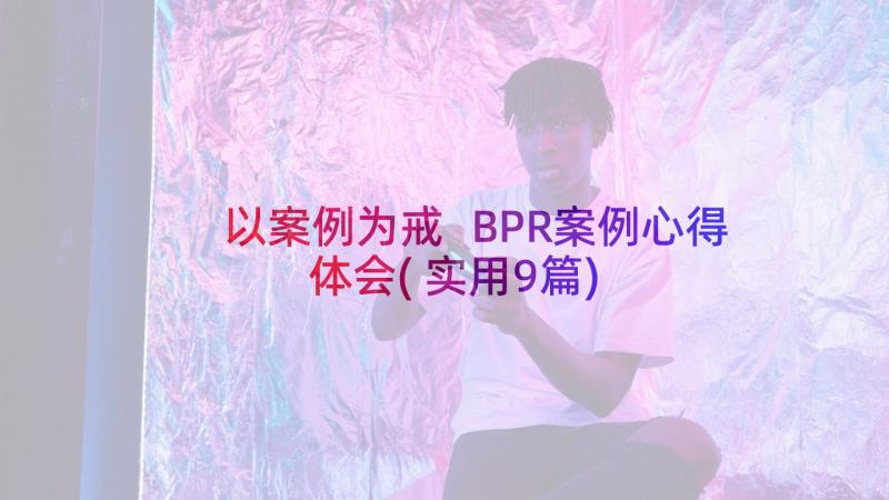 以案例为戒 BPR案例心得体会(实用9篇)