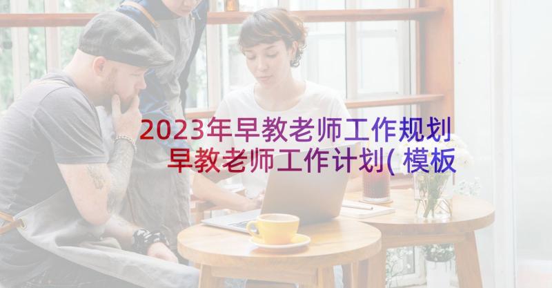 2023年早教老师工作规划 早教老师工作计划(模板10篇)