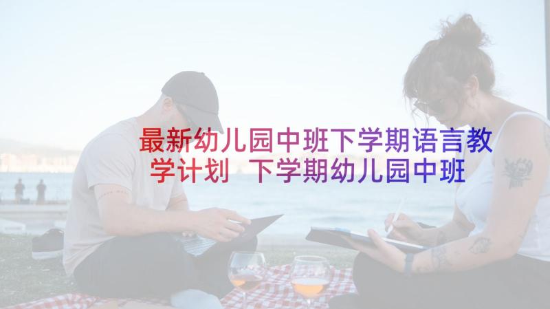 最新幼儿园中班下学期语言教学计划 下学期幼儿园中班教学计划(通用5篇)