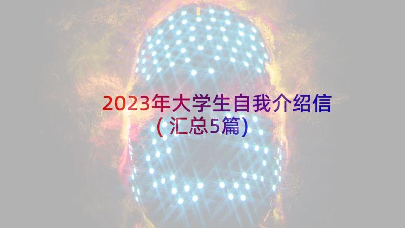 2023年大学生自我介绍信(汇总5篇)