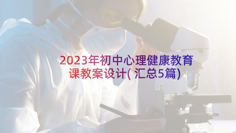 2023年初中心理健康教育课教案设计(汇总5篇)