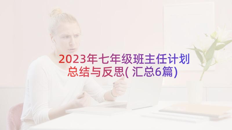 2023年七年级班主任计划总结与反思(汇总6篇)