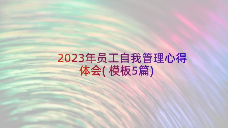 2023年员工自我管理心得体会(模板5篇)