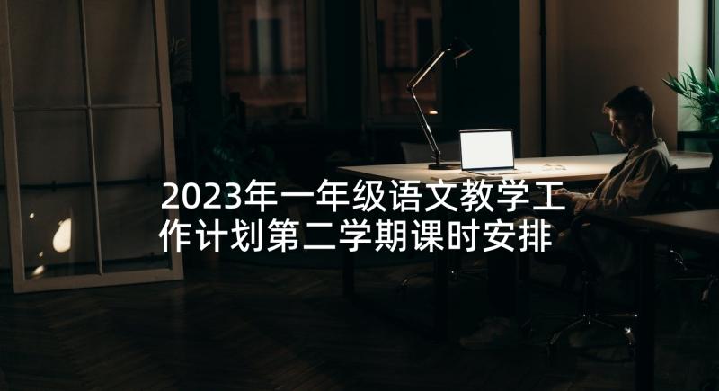 2023年一年级语文教学工作计划第二学期课时安排 高一年级第二学期工作计划(实用7篇)