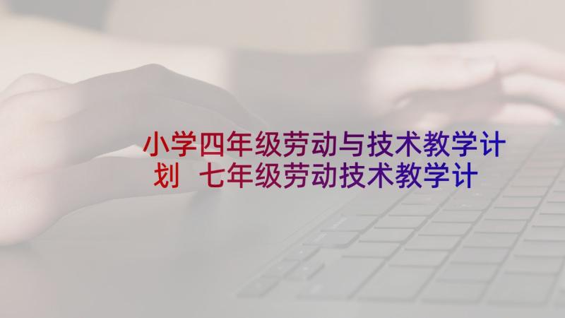 小学四年级劳动与技术教学计划 七年级劳动技术教学计划(通用8篇)