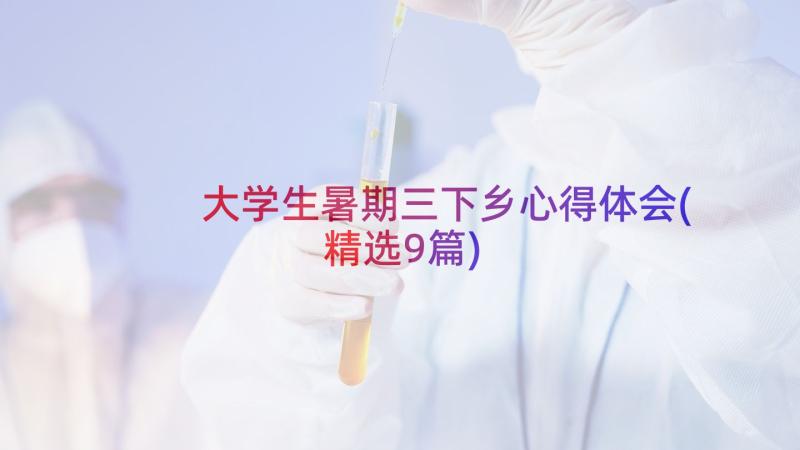 大学生暑期三下乡心得体会(精选9篇)