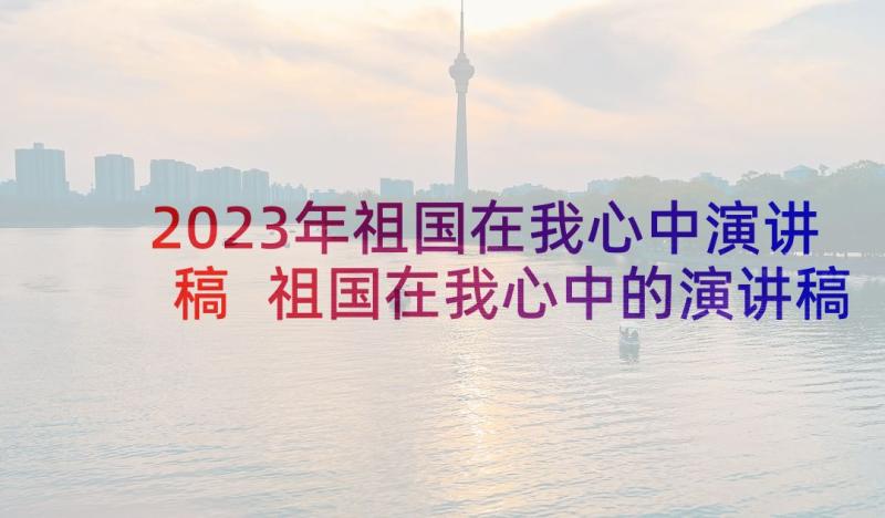 2023年祖国在我心中演讲稿 祖国在我心中的演讲稿(优秀6篇)