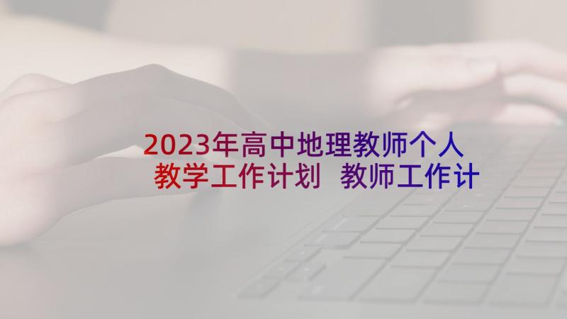 2023年高中地理教师个人教学工作计划 教师工作计划高中地理教师个人工作计划(优秀10篇)