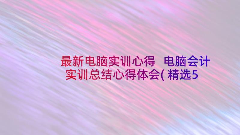 最新电脑实训心得 电脑会计实训总结心得体会(精选5篇)