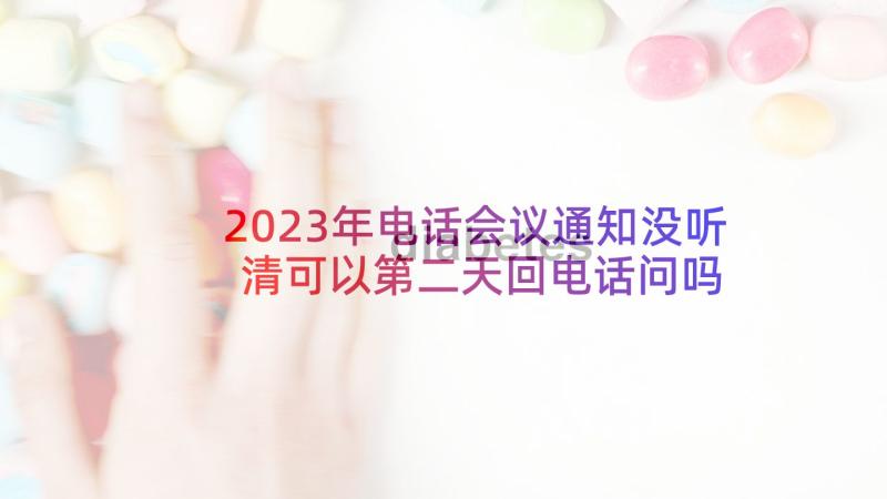 2023年电话会议通知没听清可以第二天回电话问吗 电视电话会议通知(大全6篇)