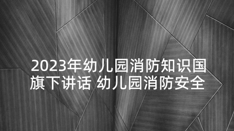 2023年幼儿园消防知识国旗下讲话 幼儿园消防安全国旗下讲话演讲稿(大全5篇)