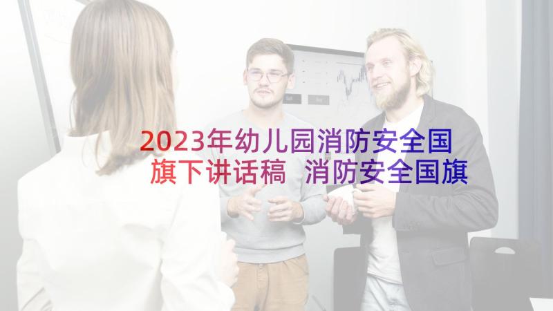 2023年幼儿园消防安全国旗下讲话稿 消防安全国旗下讲话稿消防安全讲话稿(优秀8篇)