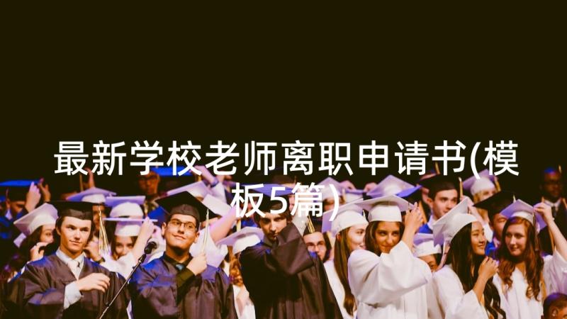 最新学校老师离职申请书(模板5篇)