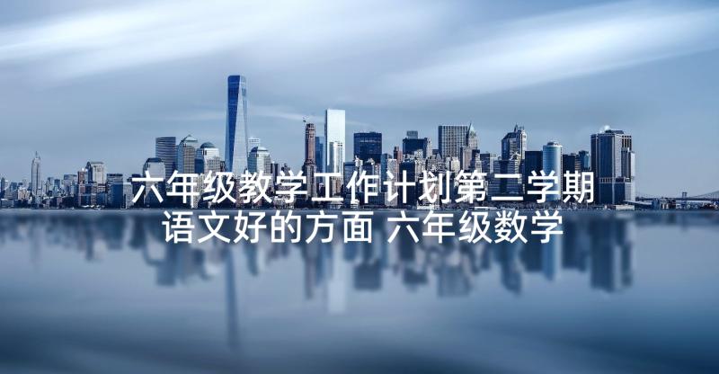 六年级教学工作计划第二学期语文好的方面 六年级数学第二学期教学工作计划(模板5篇)