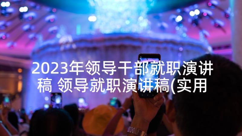 2023年领导干部就职演讲稿 领导就职演讲稿(实用5篇)