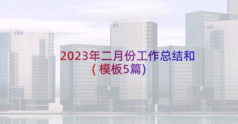 2023年二月份工作总结和(模板5篇)