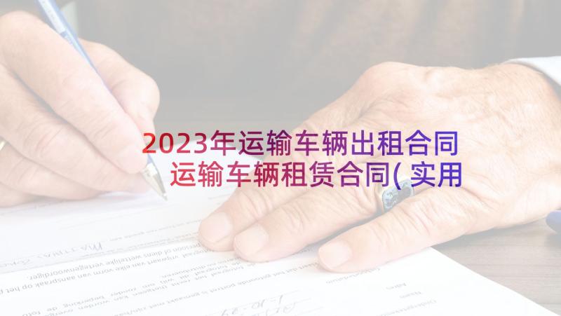 2023年运输车辆出租合同 运输车辆租赁合同(实用8篇)