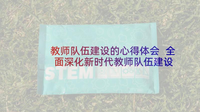 教师队伍建设的心得体会 全面深化新时代教师队伍建设心得体会(实用5篇)