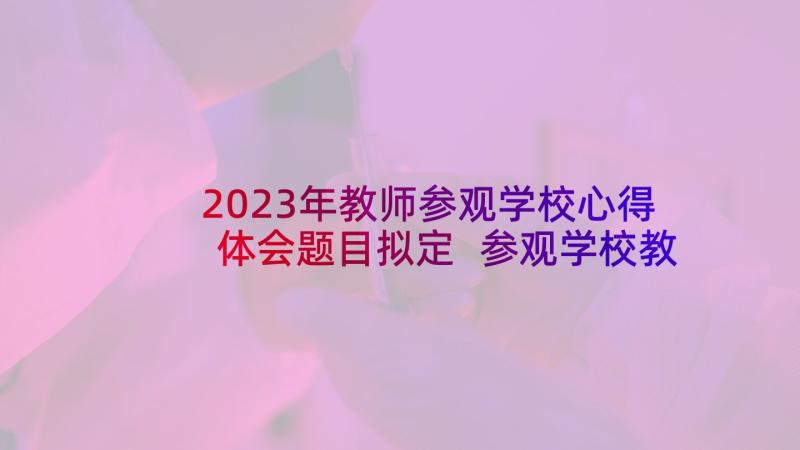 2023年教师参观学校心得体会题目拟定 参观学校教师心得体会(优质5篇)