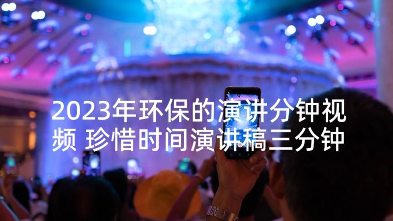 2023年环保的演讲分钟视频 珍惜时间演讲稿三分钟(大全10篇)