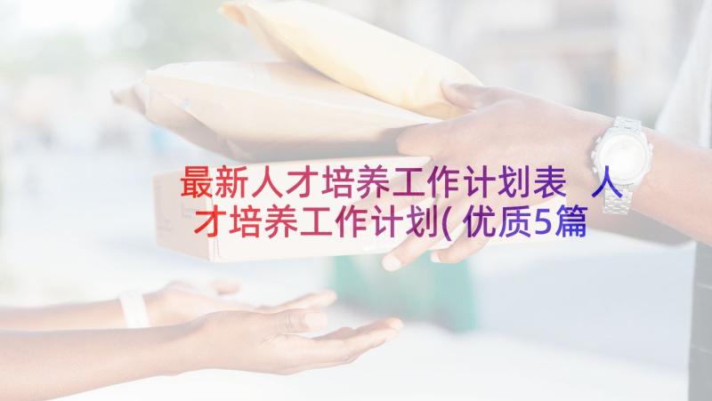 最新人才培养工作计划表 人才培养工作计划(优质5篇)