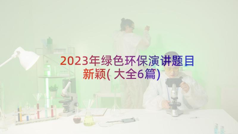 2023年绿色环保演讲题目新颖(大全6篇)