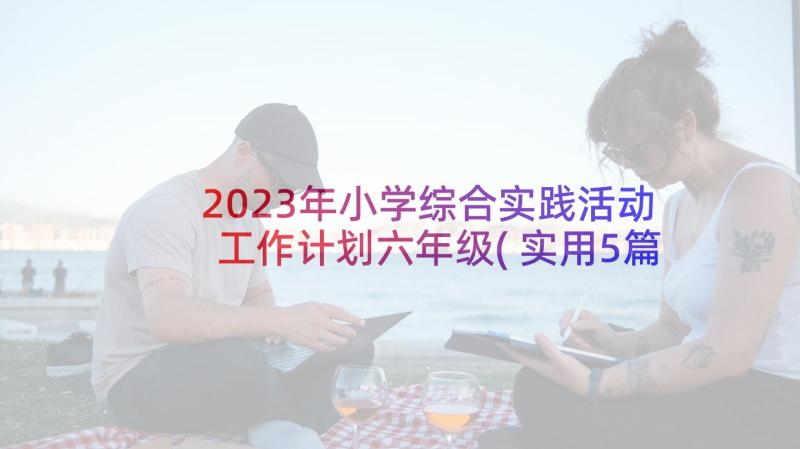 2023年小学综合实践活动工作计划六年级(实用5篇)