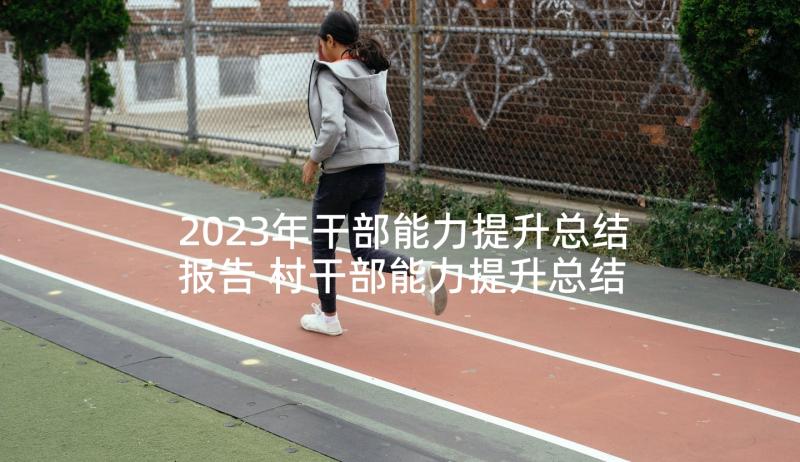 2023年干部能力提升总结报告 村干部能力提升总结(实用5篇)