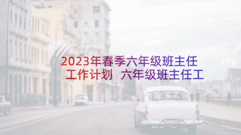 2023年春季六年级班主任工作计划 六年级班主任工作计划(实用7篇)