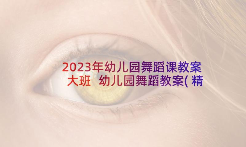 2023年幼儿园舞蹈课教案大班 幼儿园舞蹈教案(精选10篇)