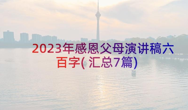 2023年感恩父母演讲稿六百字(汇总7篇)