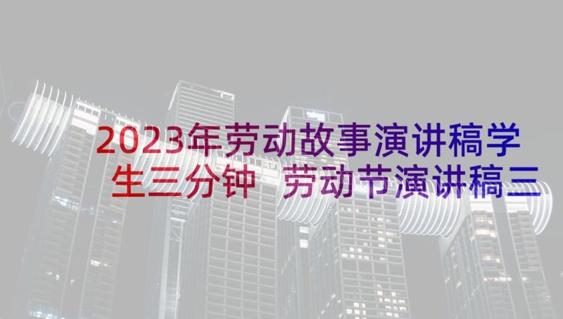 2023年劳动故事演讲稿学生三分钟 劳动节演讲稿三分钟(优秀5篇)