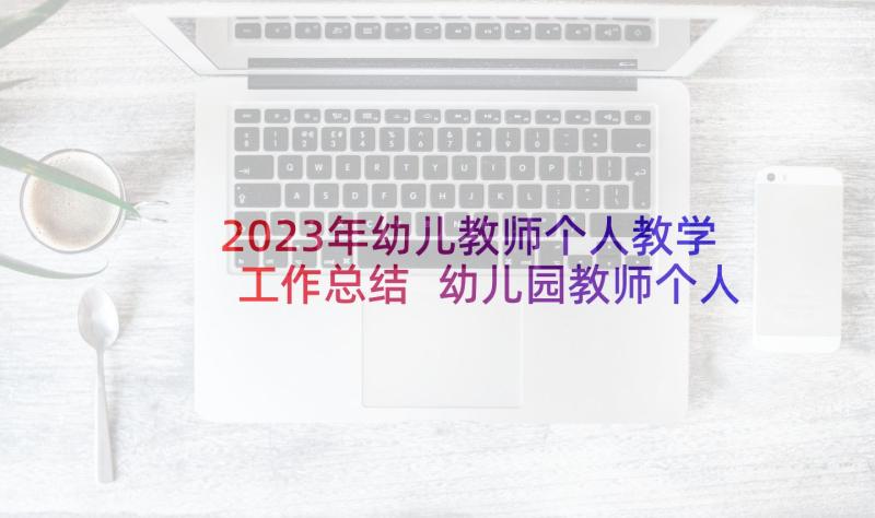 2023年幼儿教师个人教学工作总结 幼儿园教师个人总结(优质6篇)