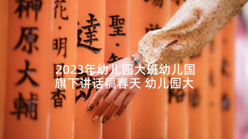 2023年幼儿园大班幼儿国旗下讲话稿春天 幼儿园大班国旗下讲话稿(通用8篇)