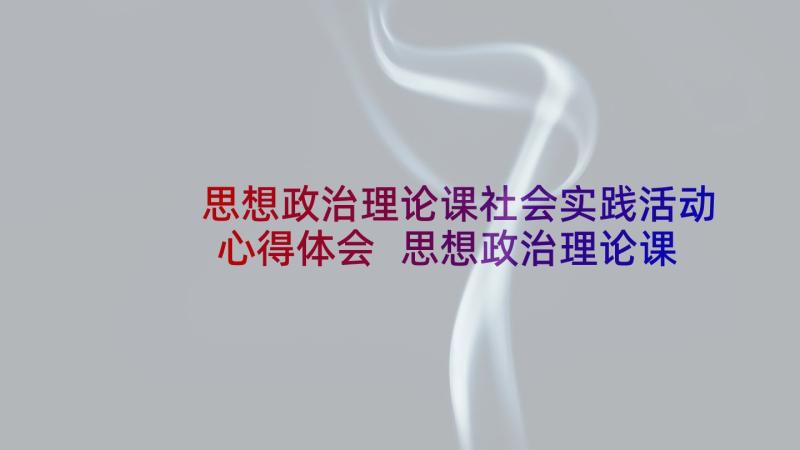 思想政治理论课社会实践活动心得体会 思想政治理论课社会实践报告(精选5篇)