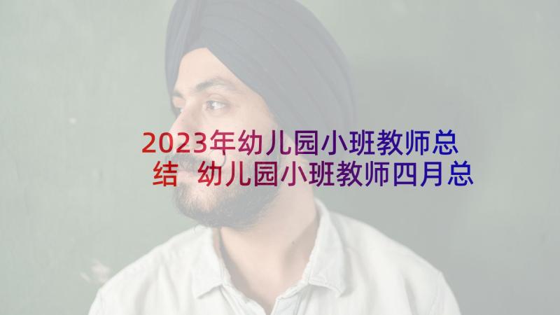 2023年幼儿园小班教师总结 幼儿园小班教师四月总结(汇总6篇)