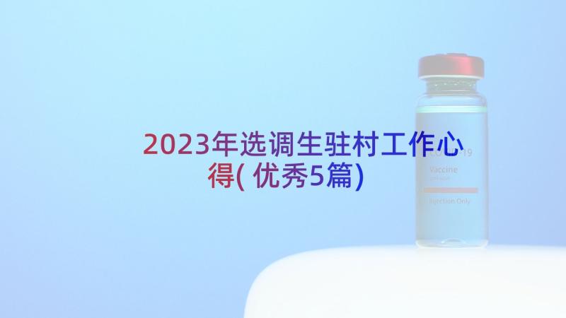 2023年选调生驻村工作心得(优秀5篇)