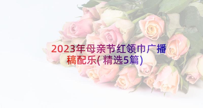 2023年母亲节红领巾广播稿配乐(精选5篇)