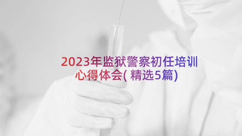 2023年监狱警察初任培训心得体会(精选5篇)