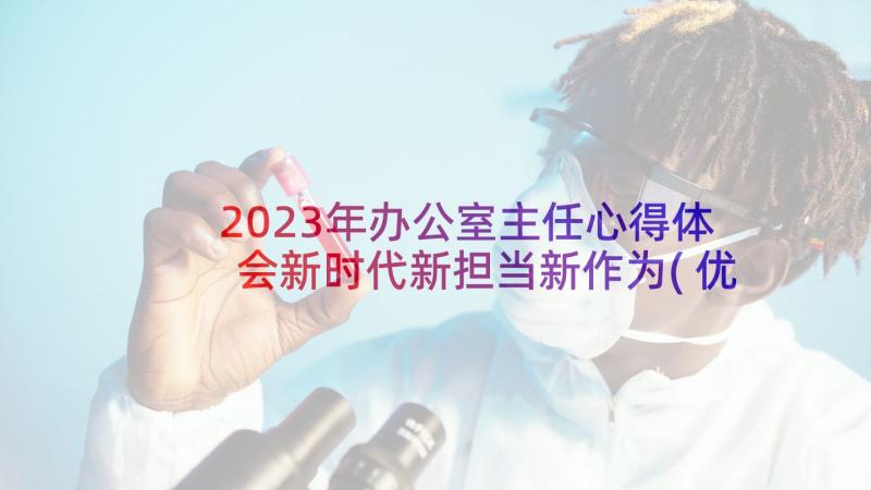 2023年办公室主任心得体会新时代新担当新作为(优秀7篇)